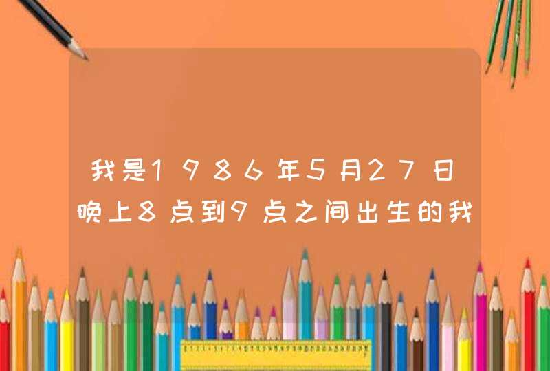 我是1986年5月27日晚上8点到9点之间出生的我的上升星座是什么? 我是1986年5月27日晚上8点到9点之间出生的我的上升星座是什么?