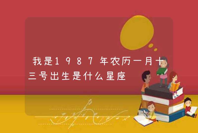 我是1987年农历一月十三号出生是什么星座 我是1987年农历一月十三号出生是什么星座