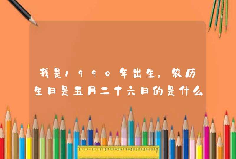 我是1990年出生,农历生日是五月二十六日的是什么星座? 我是1990年出生,农历生日是五月二十六日的是什么星座?