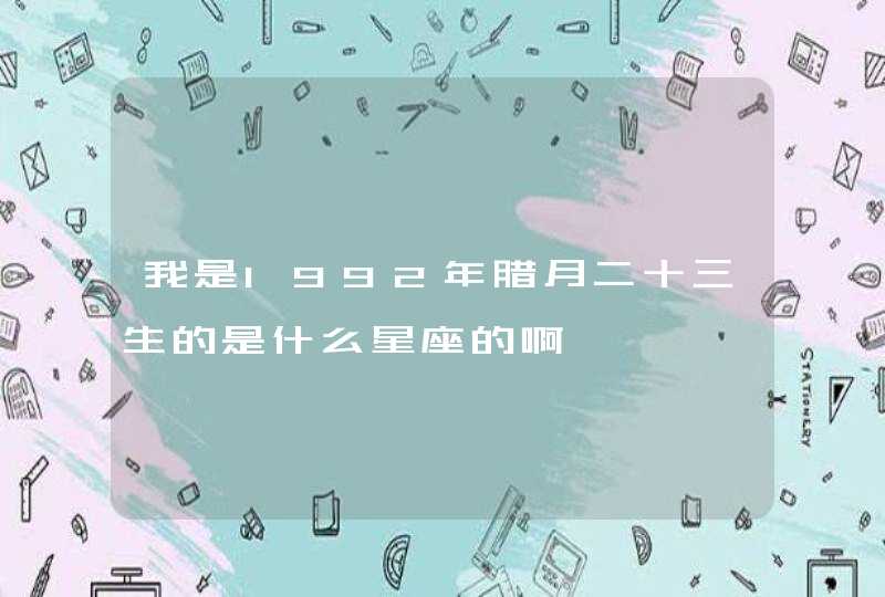 我是1992年腊月二十三生的是什么星座的啊 我是1992年腊月二十三生的是什么星座的啊