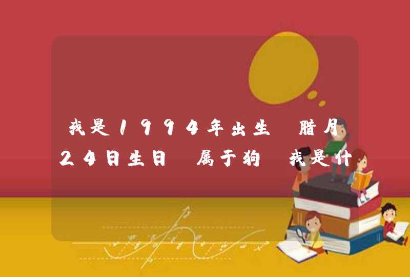 我是1994年出生,腊月24日生日,属于狗,我是什么星座 我是1994年出生,腊月24日生日,属于狗,我是什么星座