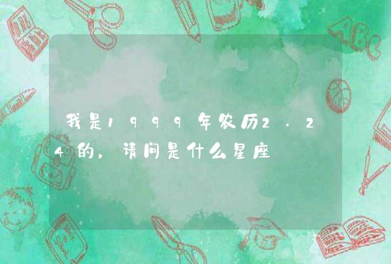 我是1999年农历2.24的,请问是什么星座 我是1999年农历2.24的,请问是什么星座