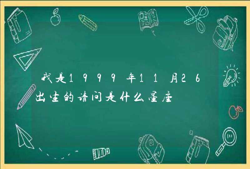 我是1999年11月26出生的请问是什么星座 我是1999年11月26出生的请问是什么星座