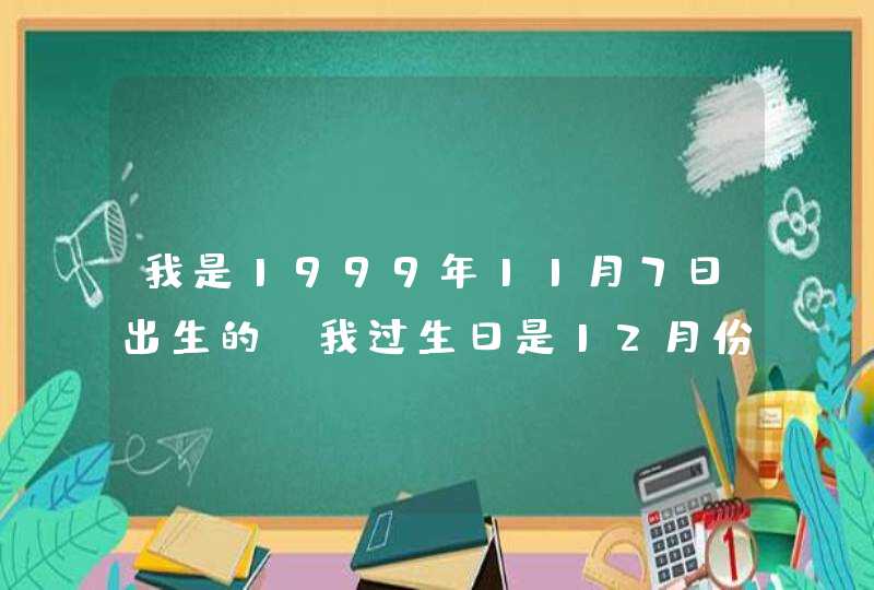 我是1999年11月7日出生的,我过生日是12月份过,那我是什么星座? 我是1999年11月7日出生的,我过生日是12月份过,那我是什么星座?