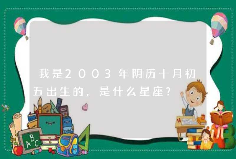 我是2003年阴历十月初五出生的,是什么星座? 我是2003年阴历十月初五出生的,是什么星座?
