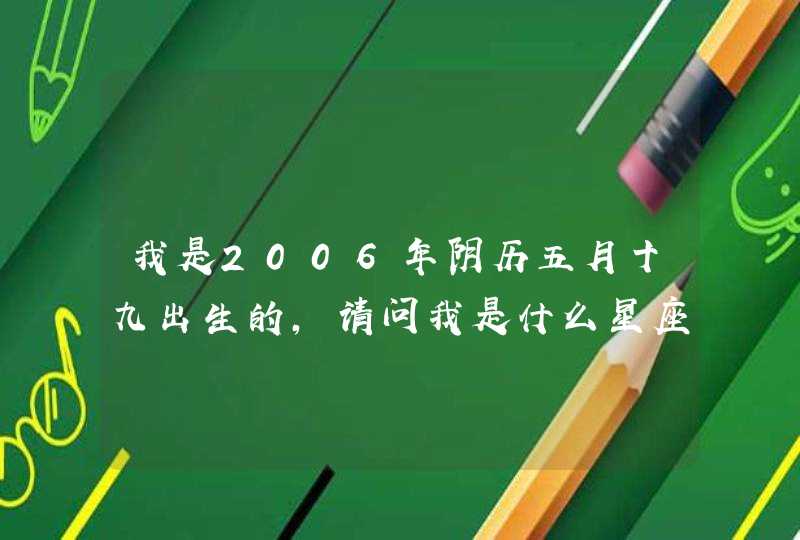 我是2006年阴历五月十九出生的,请问我是什么星座? 我是2006年阴历五月十九出生的,请问我是什么星座?