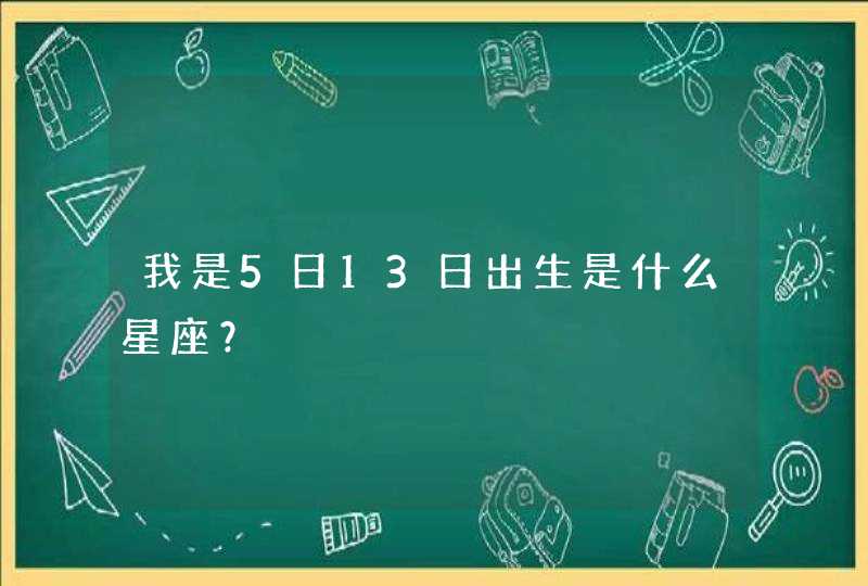 我是5日13日出生是什么星座? 我是5日13日出生是什么星座?