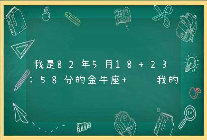 我是82年5月18 23:58分的金牛座 请问我的上升星座是什么 我是82年5月18 23:58分的金牛座 请问我的上升星座是什么