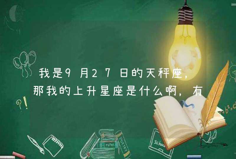 我是9月27日的天秤座,那我的上升星座是什么啊,有什么特点吗 我是9月27日的天秤座,那我的上升星座是什么啊,有什么特点吗