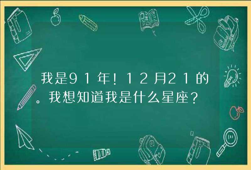我是91年!12月21的。我想知道我是什么星座? 我是91年!12月21的。我想知道我是什么星座?