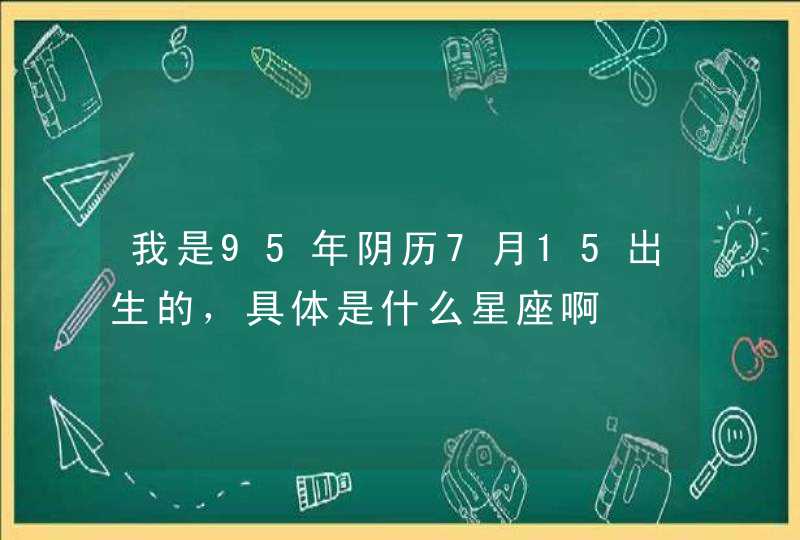 我是95年阴历7月15出生的,具体是什么星座啊 我是95年阴历7月15出生的,具体是什么星座啊