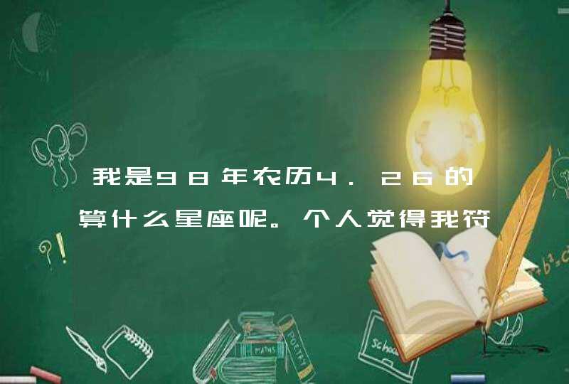 我是98年农历4.26的算什么星座呢。个人觉得我符合金牛座 我是98年农历4.26的算什么星座呢。个人觉得我符合金牛座