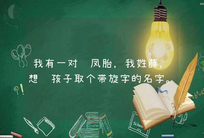我有一对龙凤胎,我姓薛,想给孩子取个带旋字的名字。 我有一对龙凤胎,我姓薛,想给孩子取个带旋字的名字。