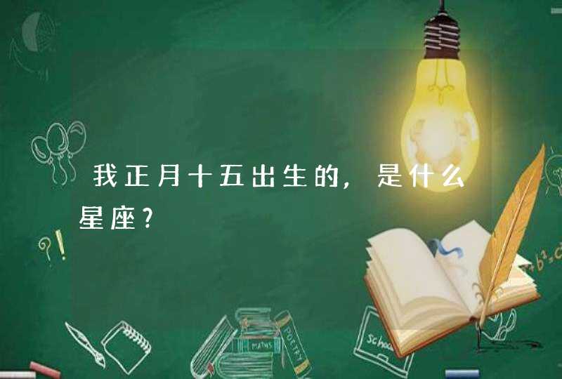 我正月十五出生的,是什么星座? 我正月十五出生的,是什么星座?