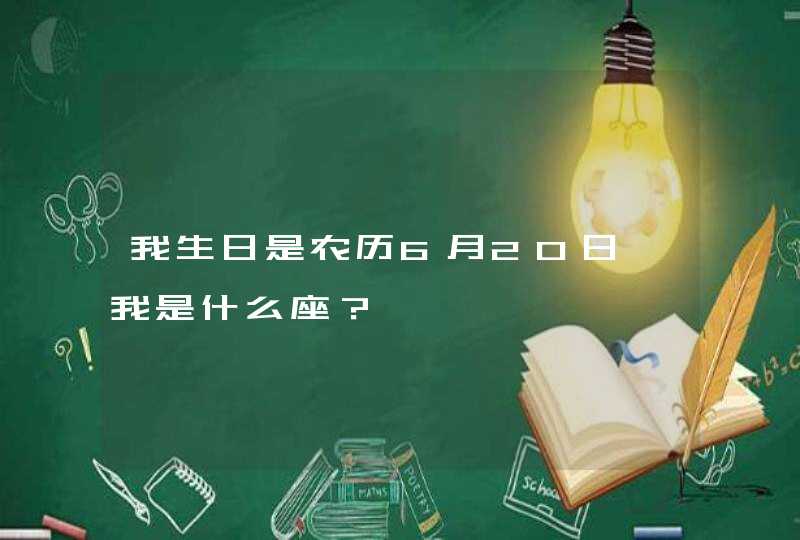 我生日是农历6月20日、我是什么座? 我生日是农历6月20日、我是什么座?