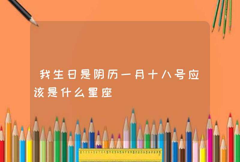 我生日是阴历一月十八号应该是什么星座 我生日是阴历一月十八号应该是什么星座