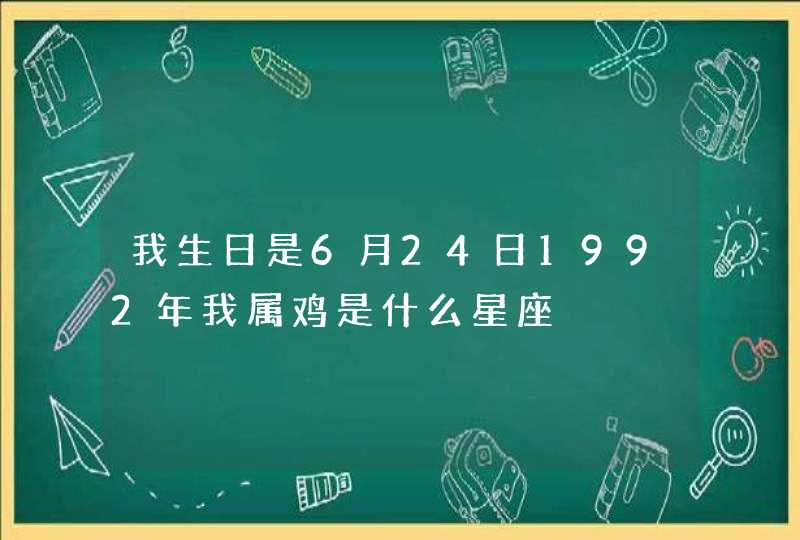 我生日是6月24日1992年我属鸡是什么星座 我生日是6月24日1992年我属鸡是什么星座