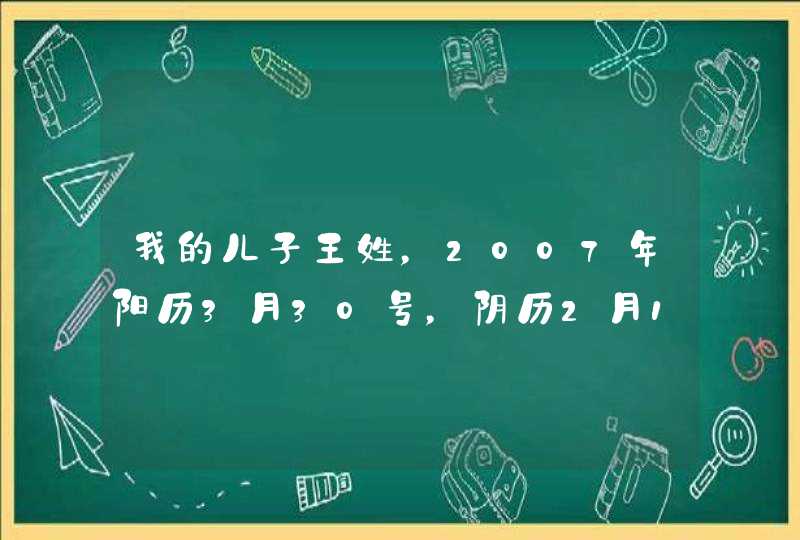 我的儿子王姓,2007年阳历3月30号,阴历2月12日11时35分出生,重5斤2两,请各高人帮忙看起什么名字好,谢 我的儿子王姓,2007年阳历3月30号,阴历2月12日11时35分出生,重5斤2两,请各高人帮忙看起什么名字好,谢