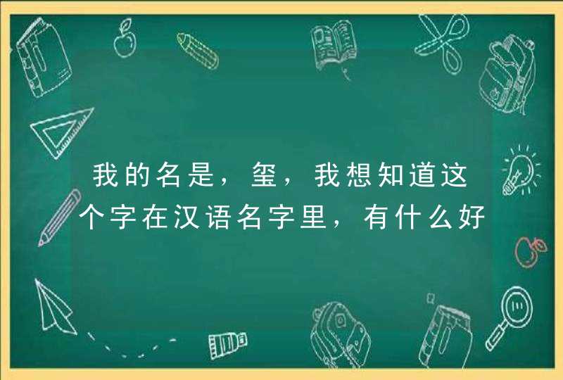 我的名是,玺,我想知道这个字在汉语名字里,有什么好的意义,请大家指教 我的名是,玺,我想知道这个字在汉语名字里,有什么好的意义,请大家指教