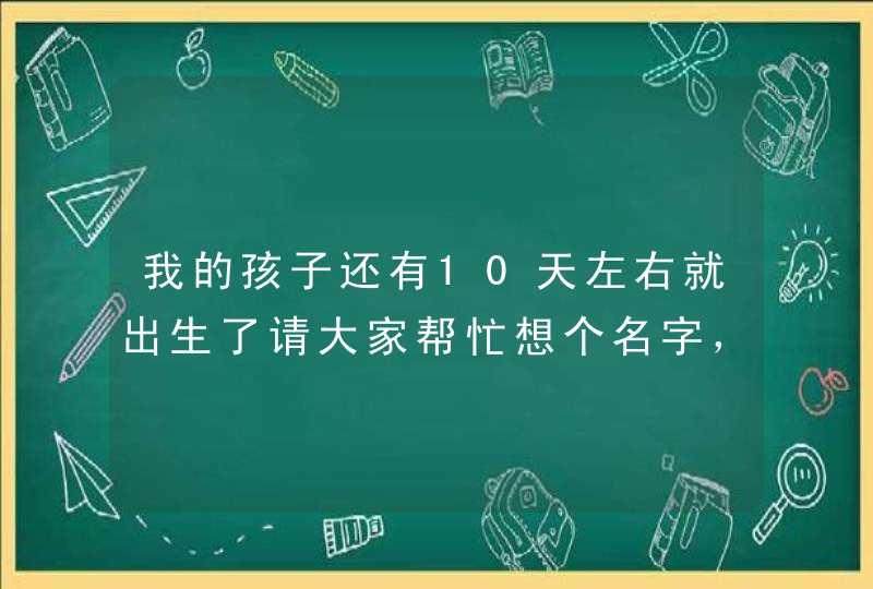 我的孩子还有10天左右就出生了请大家帮忙想个名字,男孩子的名字请在,王子,后面加个字谢谢大家 我的孩子还有10天左右就出生了请大家帮忙想个名字,男孩子的名字请在,王子,后面加个字谢谢大家