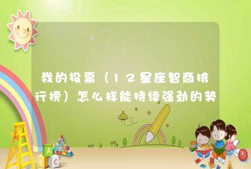 我的投票(12星座智商排行榜)怎么样能持续强劲的势头? 我的投票(12星座智商排行榜)怎么样能持续强劲的势头?