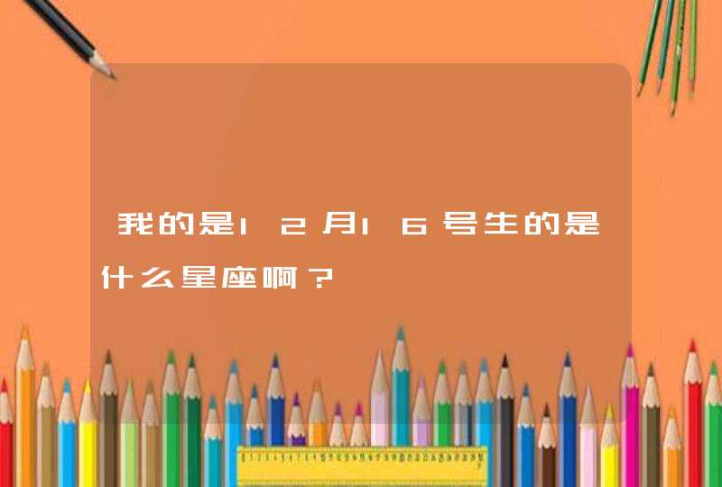 我的是12月16号生的是什么星座啊? 我的是12月16号生的是什么星座啊?