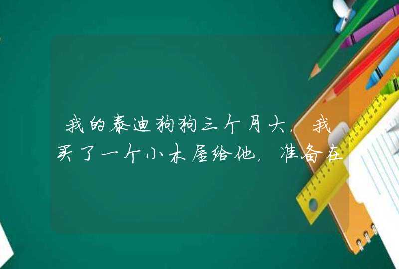 我的泰迪狗狗三个月大,我买了一个小木屋给他,准备在阳台上给他住,会不会生病啊?我妈妈不许让它进屋! 我的泰迪狗狗三个月大,我买了一个小木屋给他,准备在阳台上给他住,会不会生病啊?我妈妈不许让它进屋!