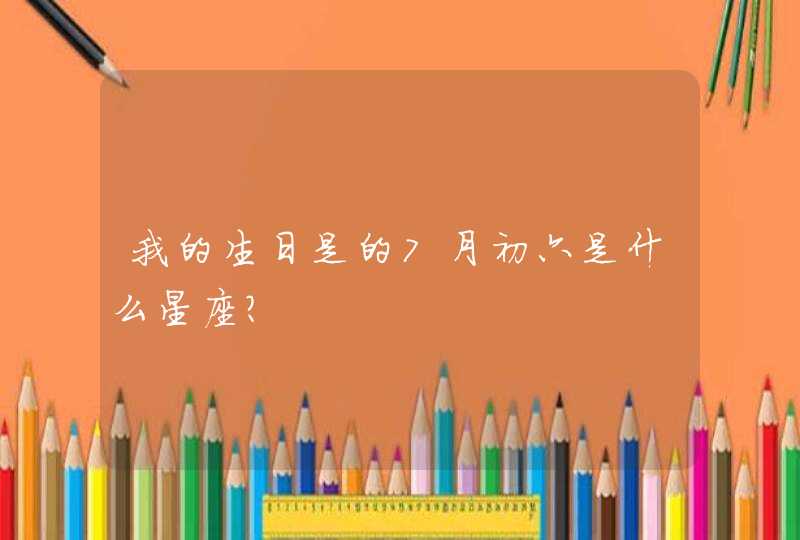 我的生日是的7月初六是什么星座? 我的生日是的7月初六是什么星座?