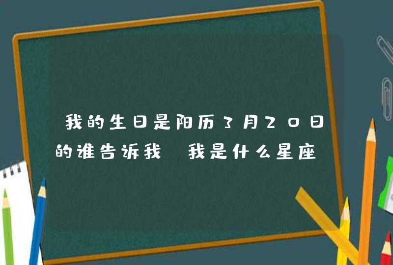 我的生日是阳历3月20日的谁告诉我 我是什么星座 我的生日是阳历3月20日的谁告诉我 我是什么星座