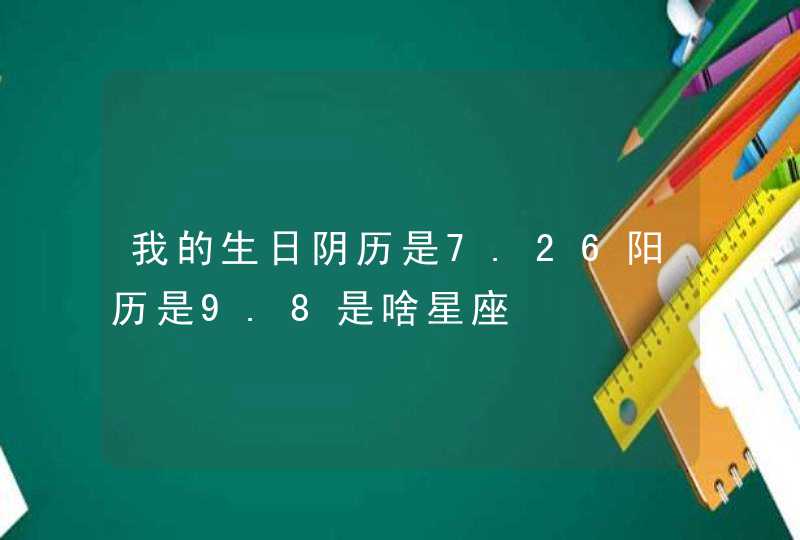 我的生日阴历是7.26阳历是9.8是啥星座 我的生日阴历是7.26阳历是9.8是啥星座