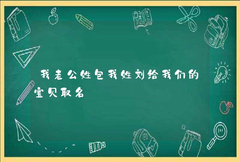 我老公姓包我姓刘给我们的宝贝取名 我老公姓包我姓刘给我们的宝贝取名