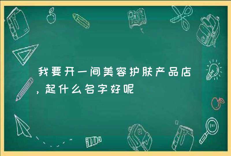我要开一间美容护肤产品店,起什么名字好呢 我要开一间美容护肤产品店,起什么名字好呢