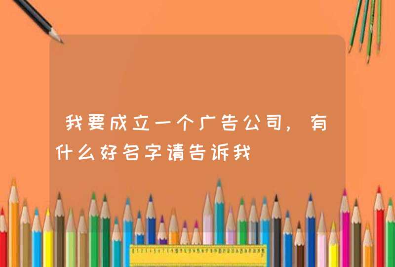 我要成立一个广告公司,有什么好名字请告诉我 我要成立一个广告公司,有什么好名字请告诉我