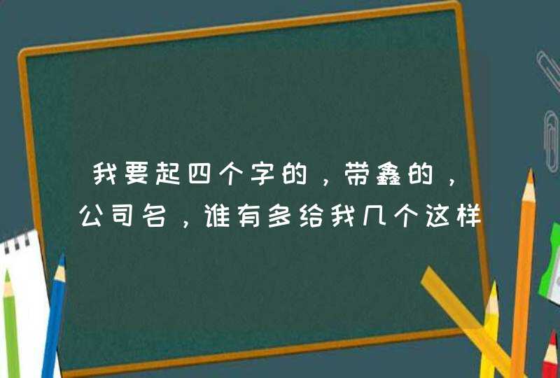 我要起四个字的,带鑫的,公司名,谁有多给我几个这样的名字!了,至少十个。 我要起四个字的,带鑫的,公司名,谁有多给我几个这样的名字!了,至少十个。