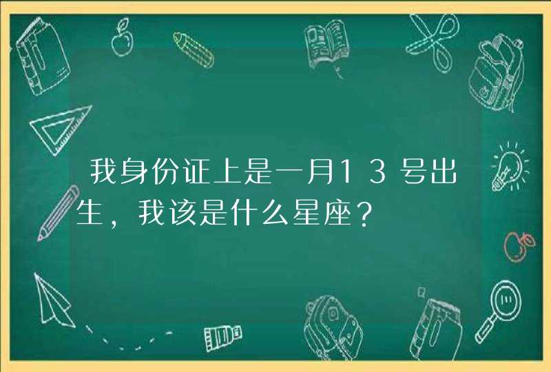 我身份证上是一月13号出生,我该是什么星座? 我身份证上是一月13号出生,我该是什么星座?
