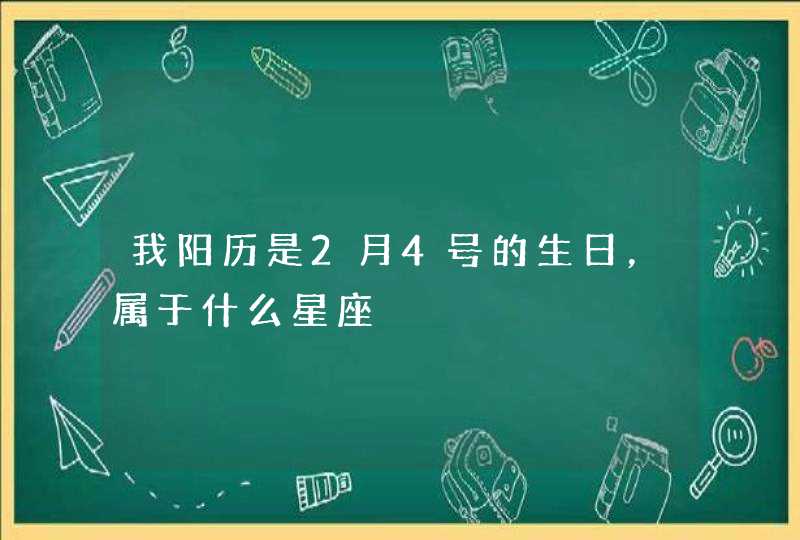 我阳历是2月4号的生日,属于什么星座 我阳历是2月4号的生日,属于什么星座