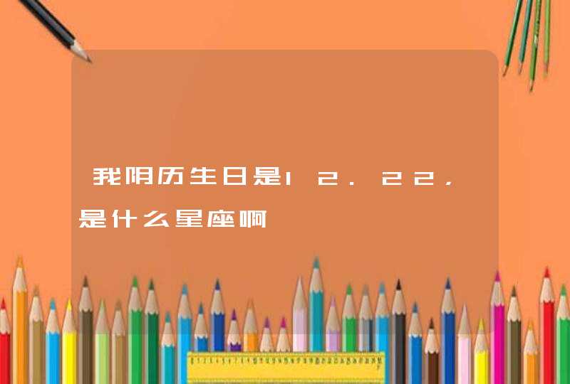 我阴历生日是12.22,是什么星座啊 我阴历生日是12.22,是什么星座啊