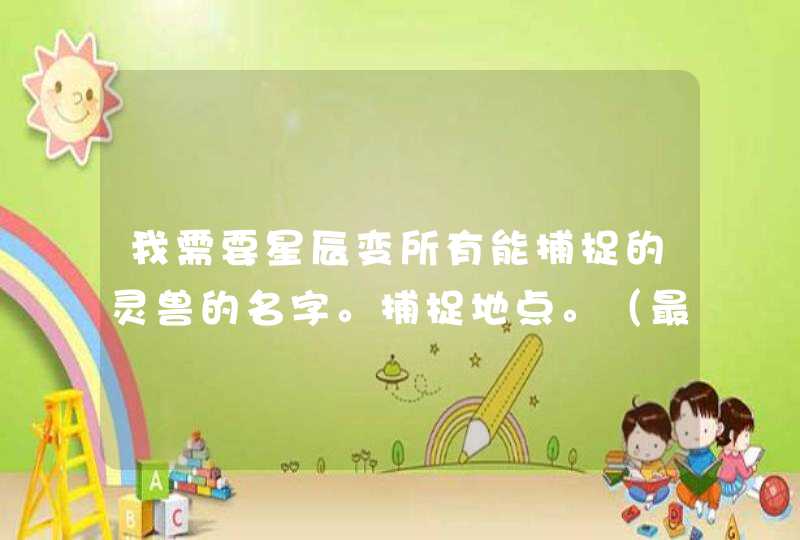 我需要星辰变所有能捕捉的灵兽的名字。捕捉地点。(最好带坐标) 我需要星辰变所有能捕捉的灵兽的名字。捕捉地点。(最好带坐标)