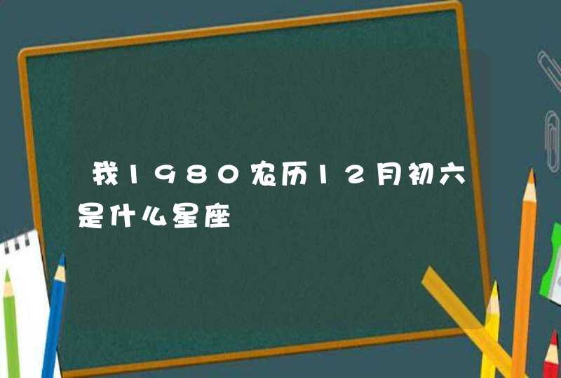 我1980农历12月初六是什么星座 我1980农历12月初六是什么星座