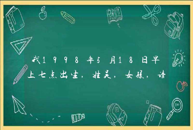 我1998年5月18日早上七点出生,姓吴,女孩,请问取什么名字好 我1998年5月18日早上七点出生,姓吴,女孩,请问取什么名字好