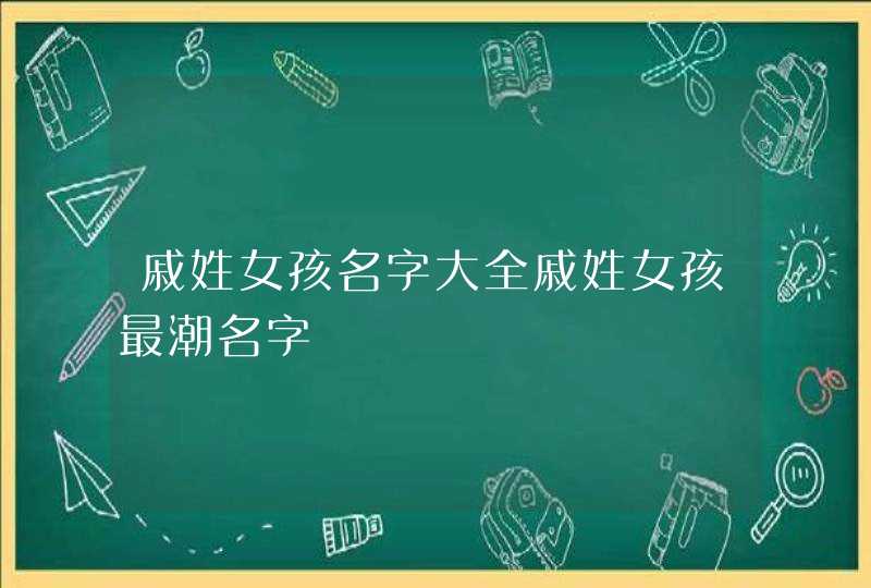 戚姓女孩名字大全戚姓女孩最潮名字 戚姓女孩名字大全戚姓女孩最潮名字