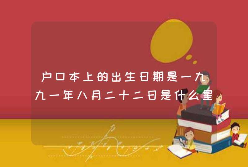户口本上的出生日期是一九九一年八月二十二日是什么星座 户口本上的出生日期是一九九一年八月二十二日是什么星座