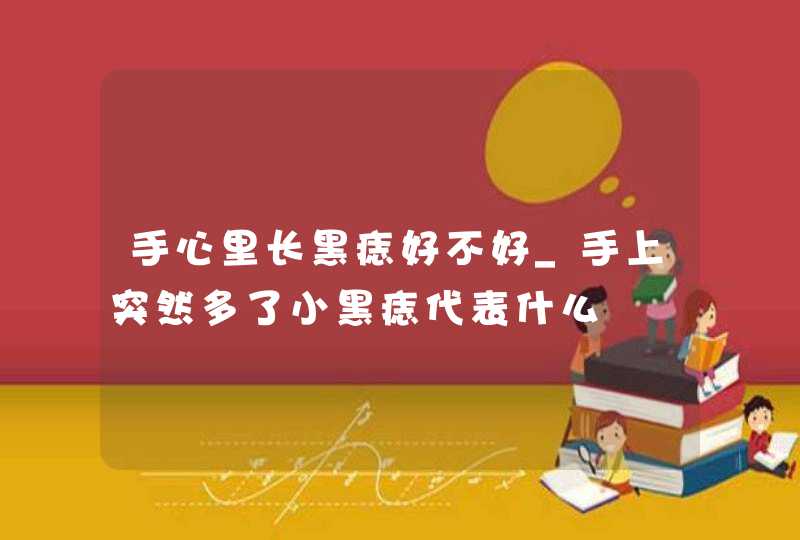手心里长黑痣好不好_手上突然多了小黑痣代表什么 手心里长黑痣好不好_手上突然多了小黑痣代表什么