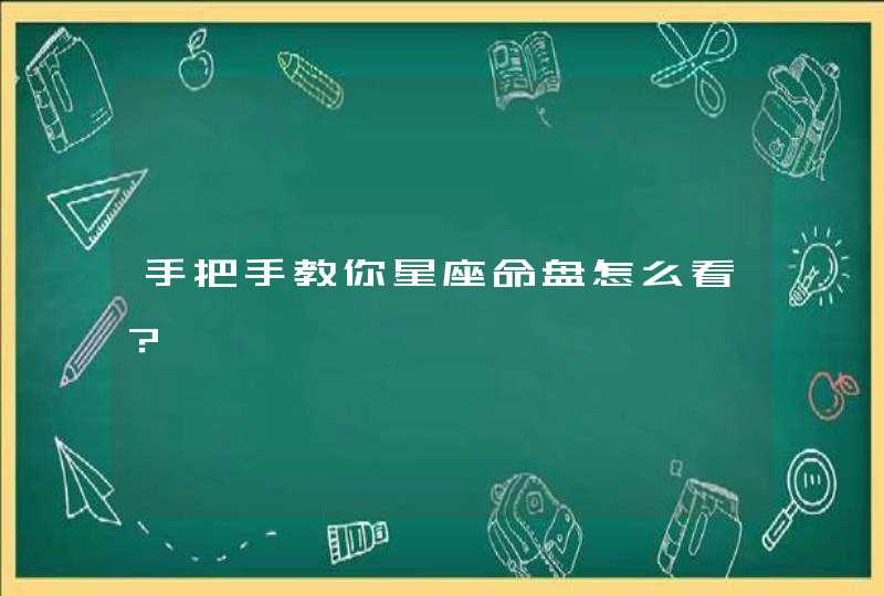 手把手教你星座命盘怎么看? 手把手教你星座命盘怎么看?