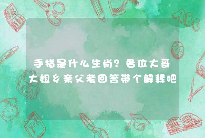 手指是什么生肖?各位大哥大姐乡亲父老回答带个解释吧 手指是什么生肖?各位大哥大姐乡亲父老回答带个解释吧