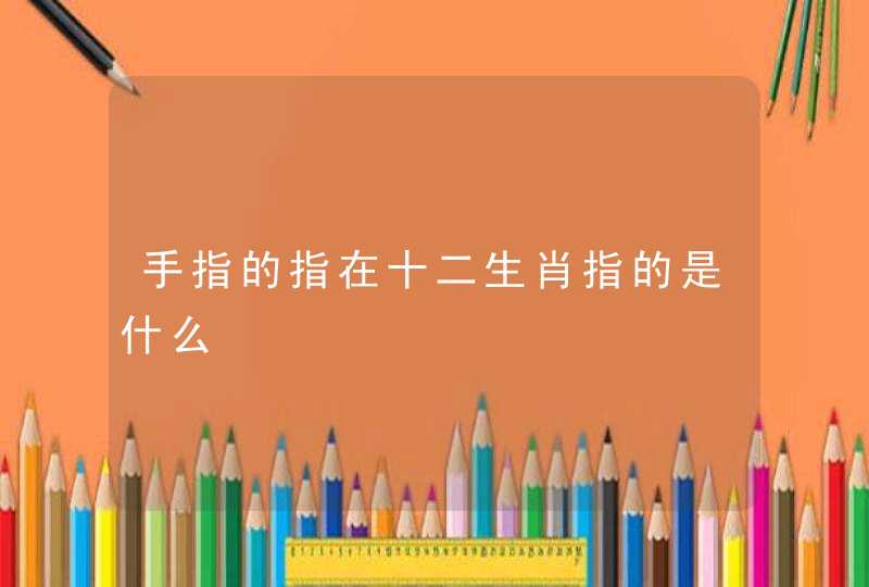 手指的指在十二生肖指的是什么 手指的指在十二生肖指的是什么