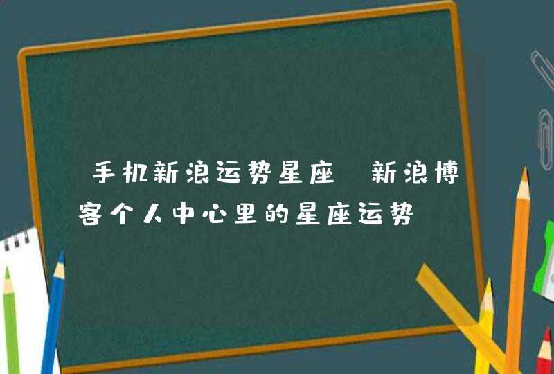 手机新浪运势星座,新浪博客个人中心里的星座运势 手机新浪运势星座,新浪博客个人中心里的星座运势