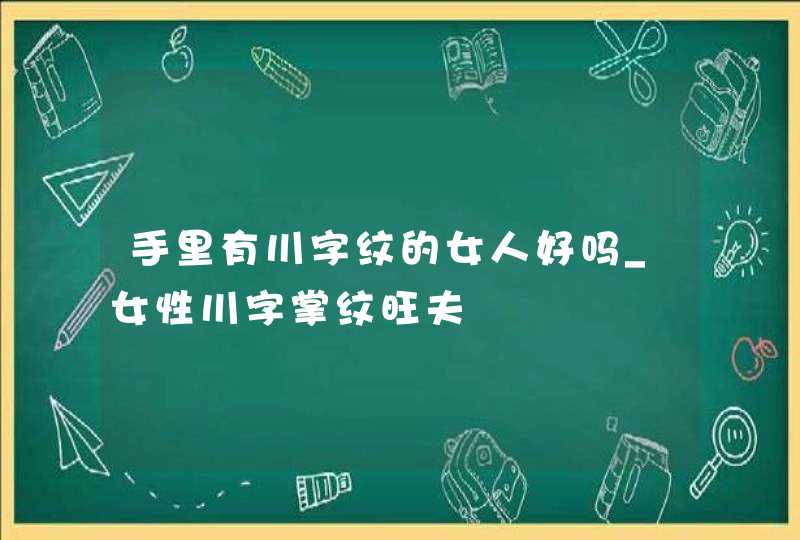 手里有川字纹的女人好吗_女性川字掌纹旺夫 手里有川字纹的女人好吗_女性川字掌纹旺夫