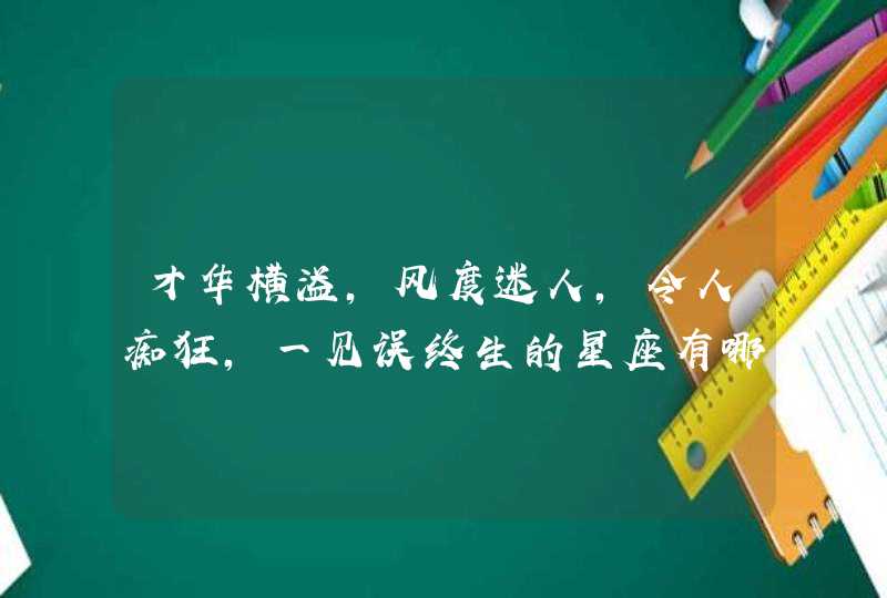 才华横溢,风度迷人,令人痴狂,一见误终生的星座有哪些? 才华横溢,风度迷人,令人痴狂,一见误终生的星座有哪些?