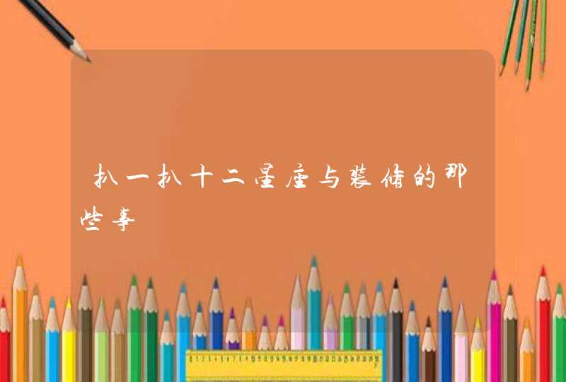 扒一扒十二星座与装修的那些事 扒一扒十二星座与装修的那些事